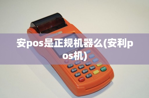安pos是正规机器么(安利pos机)