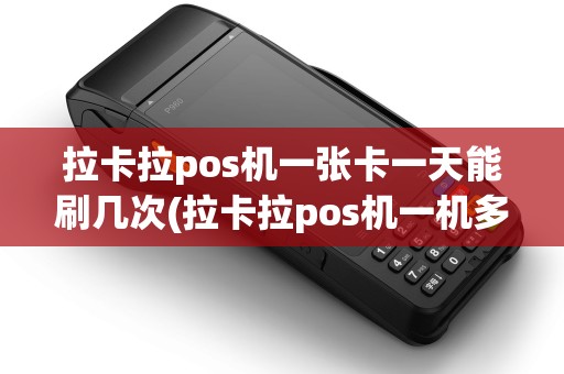 拉卡拉pos机一张卡一天能刷几次(拉卡拉pos机一机多商户好吗)