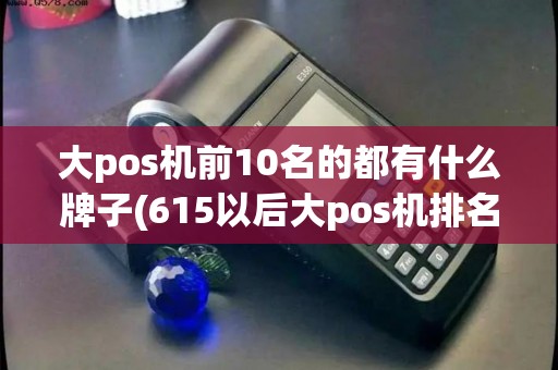 大pos机前10名的都有什么牌子(615以后大pos机排名)