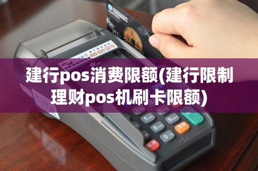 建行pos消费限额(建行限制理财pos机刷卡限额)