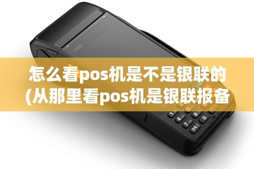怎么看pos机是不是银联的(从那里看pos机是银联报备机)