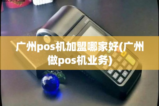广州pos机加盟哪家好(广州做pos机业务)