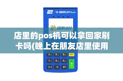 店里的pos机可以拿回家刷卡吗(晚上在朋友店里使用pos机)