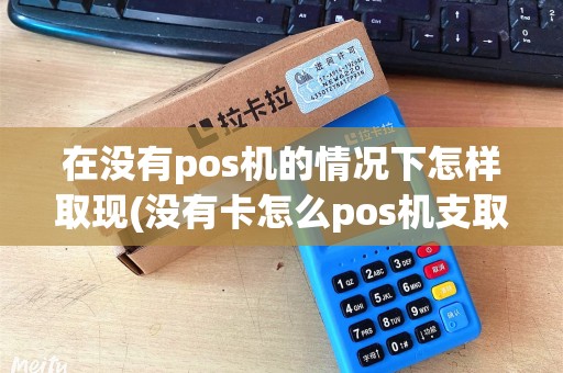 在没有pos机的情况下怎样取现(没有卡怎么pos机支取)