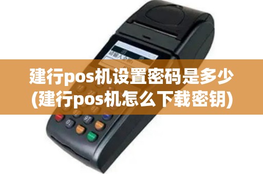 建行pos机设置密码是多少(建行pos机怎么下载密钥)