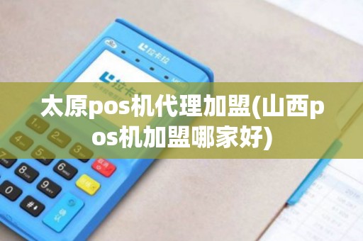 太原pos机代理加盟(山西pos机加盟哪家好)