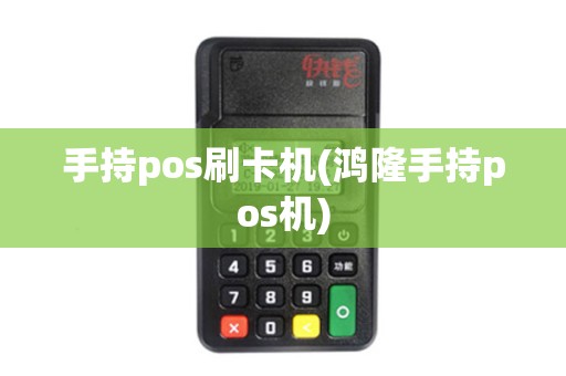 手持pos刷卡机(鸿隆手持pos机)