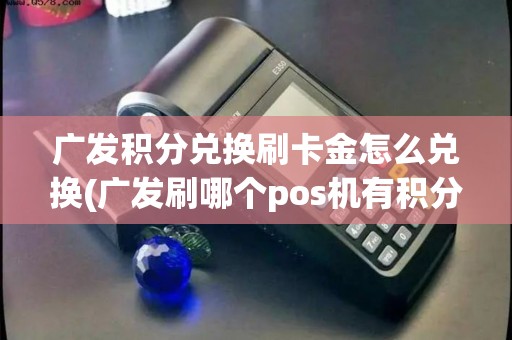 广发积分兑换刷卡金怎么兑换(广发刷哪个pos机有积分)