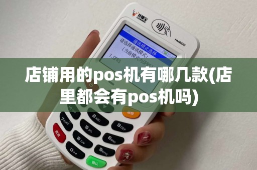 店铺用的pos机有哪几款(店里都会有pos机吗)