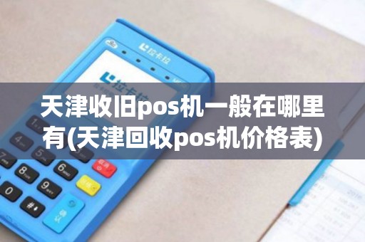 天津收旧pos机一般在哪里有(天津回收pos机价格表)