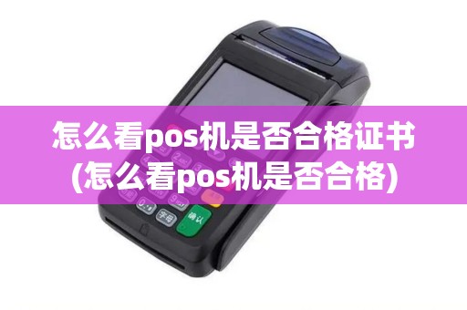 怎么看pos机是否合格证书(怎么看pos机是否合格)