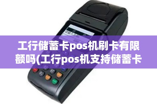 工行储蓄卡pos机刷卡有限额吗(工行pos机支持储蓄卡吗)
