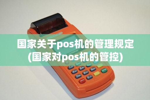 国家关于pos机的管理规定(国家对pos机的管控)