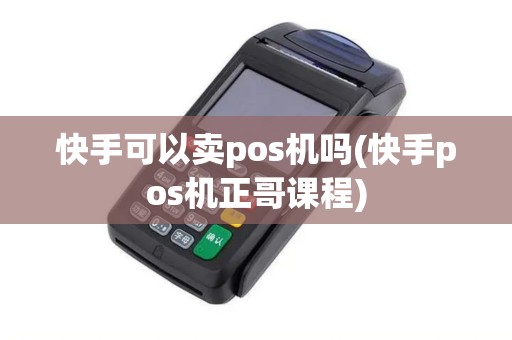 快手可以卖pos机吗(快手pos机正哥课程)
