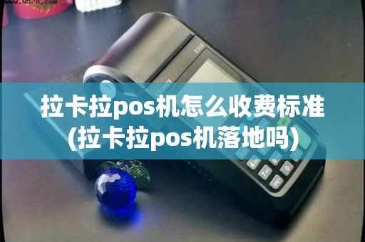 拉卡拉pos机怎么收费标准(拉卡拉pos机落地吗)