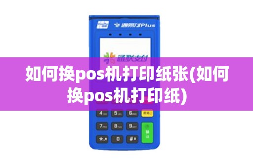 如何换pos机打印纸张(如何换pos机打印纸)