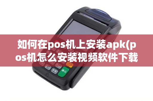 如何在pos机上安装apk(pos机怎么安装视频软件下载)