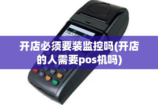 开店必须要装监控吗(开店的人需要pos机吗)