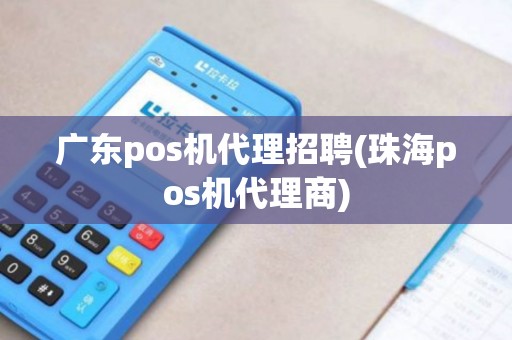广东pos机代理招聘(珠海pos机代理商)