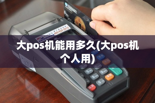 大pos机能用多久(大pos机个人用)