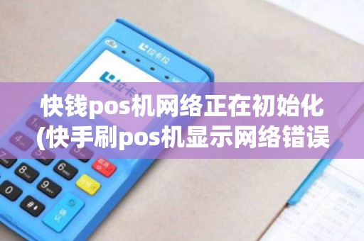 快钱pos机网络正在初始化(快手刷pos机显示网络错误)