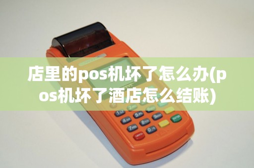 店里的pos机坏了怎么办(pos机坏了酒店怎么结账)