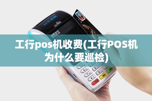 工行pos机收费(工行POS机为什么要巡检)