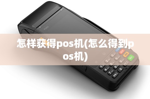 怎样获得pos机(怎么得到pos机)