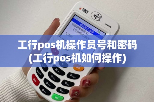 工行pos机操作员号和密码(工行pos机如何操作)