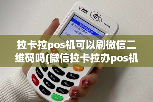 拉卡拉pos机可以刷微信二维码吗(微信拉卡拉办pos机)