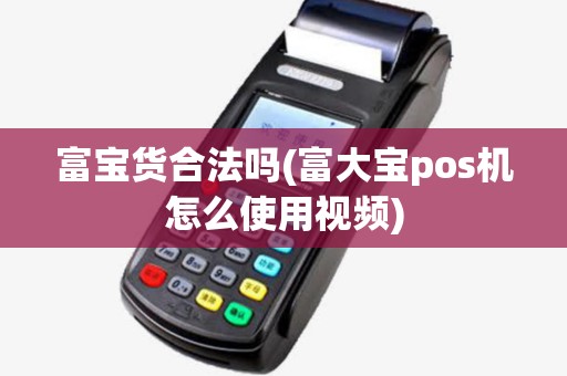 富宝货合法吗(富大宝pos机怎么使用视频)