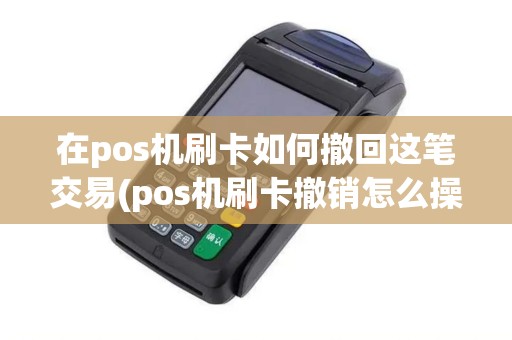 在pos机刷卡如何撤回这笔交易(pos机刷卡撤销怎么操作)