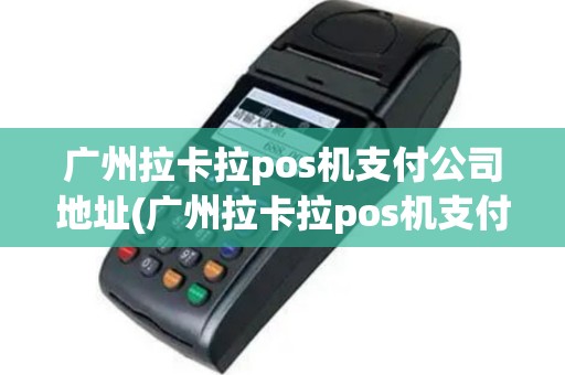 广州拉卡拉pos机支付公司地址(广州拉卡拉pos机支付)