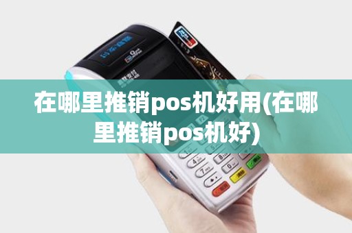 在哪里推销pos机好用(在哪里推销pos机好)