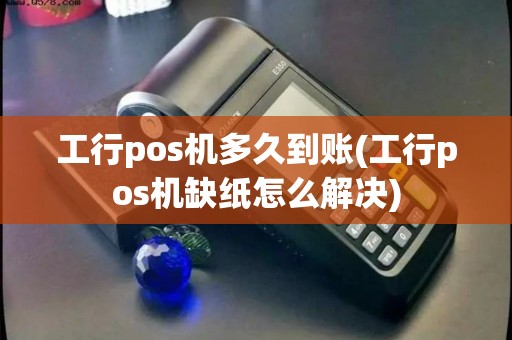 工行pos机多久到账(工行pos机缺纸怎么解决)