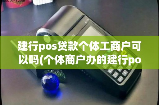 建行pos贷款个体工商户可以吗(个体商户办的建行pos机)