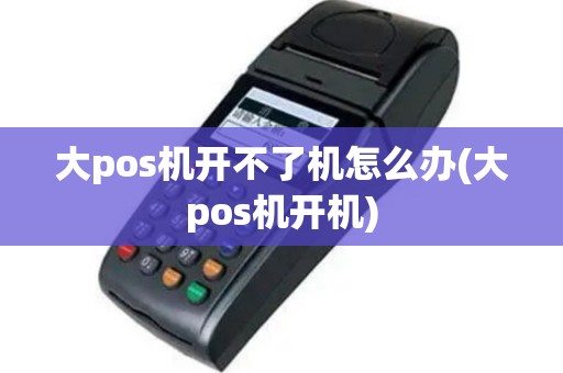 大pos机开不了机怎么办(大pos机开机)