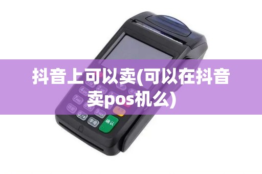 抖音上可以卖(可以在抖音卖pos机么)