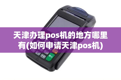 天津办理pos机的地方哪里有(如何申请天津pos机)