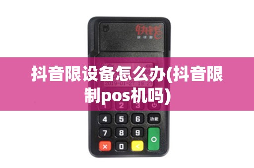 抖音限设备怎么办(抖音限制pos机吗)