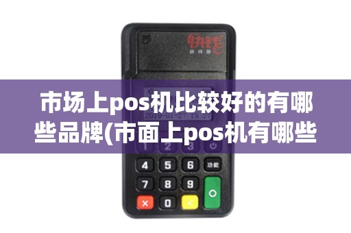 市场上pos机比较好的有哪些品牌(市面上pos机有哪些)