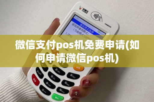 微信支付pos机免费申请(如何申请微信pos机)