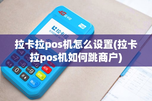 拉卡拉pos机怎么设置(拉卡拉pos机如何跳商户)