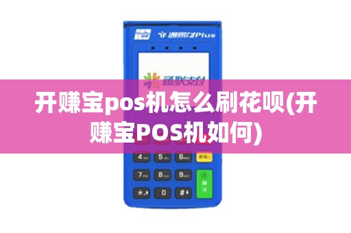 开赚宝pos机怎么刷花呗(开赚宝POS机如何)