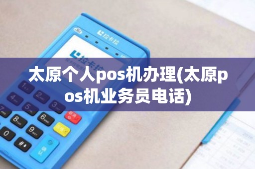 太原个人pos机办理(太原pos机业务员电话)