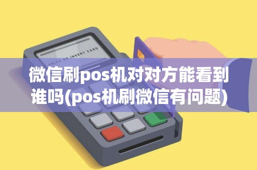 微信刷pos机对对方能看到谁吗(pos机刷微信有问题)