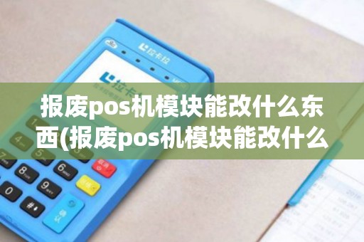报废pos机模块能改什么东西(报废pos机模块能改什么)