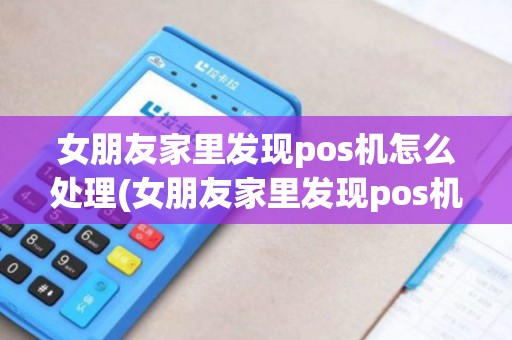 女朋友家里发现pos机怎么处理(女朋友家里发现pos机)