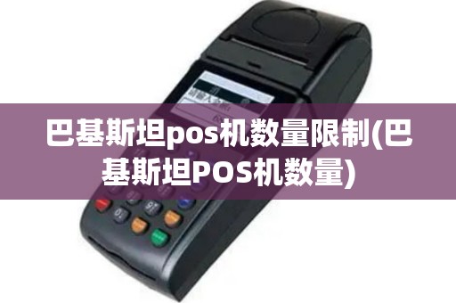 巴基斯坦pos机数量限制(巴基斯坦POS机数量)