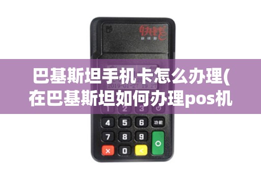 巴基斯坦手机卡怎么办理(在巴基斯坦如何办理pos机)